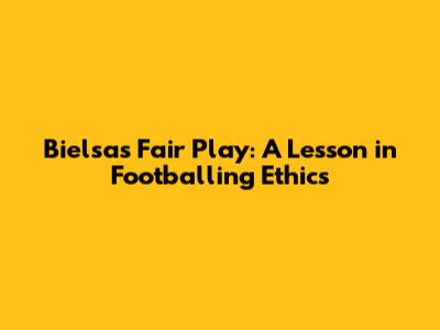 Bielsa's Fair Play: A Lesson in Footballing Ethics