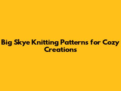 Big Skye Knitting Patterns for Cozy Creations