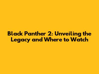 Black Panther 2: Unveiling the Legacy and Where to Watch