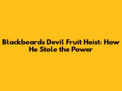 Blackbeard's Devil Fruit Heist: How He Stole the Power
