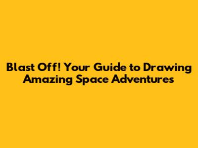Blast Off! Your Guide to Drawing Amazing Space Adventures