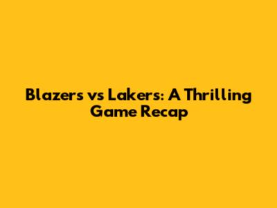 Blazers vs Lakers: A Thrilling Game Recap