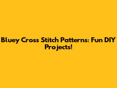 Bluey Cross Stitch Patterns: Fun DIY Projects!