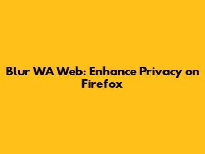 Blur WA Web: Enhance Privacy on Firefox