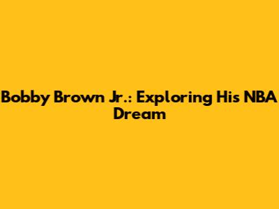 Bobby Brown Jr.: Exploring His NBA Dream