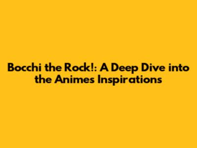 Bocchi the Rock!: A Deep Dive into the Anime's Inspirations