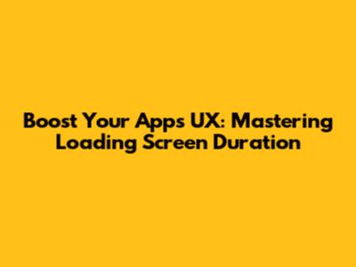 Boost Your App's UX: Mastering Loading Screen Duration