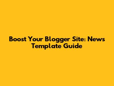 Boost Your Blogger Site: News Template Guide