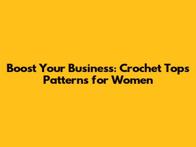 Boost Your Business: Crochet Tops Patterns for Women