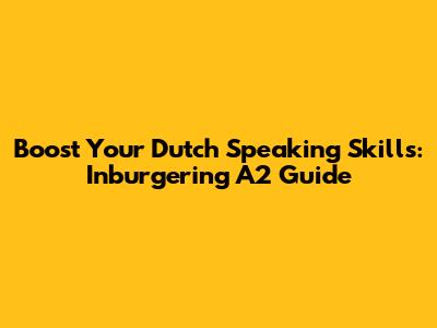 Boost Your Dutch Speaking Skills: Inburgering A2 Guide