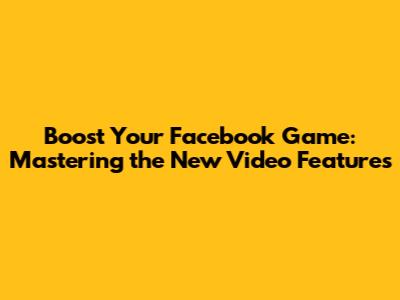 Boost Your Facebook Game: Mastering the New Video Features