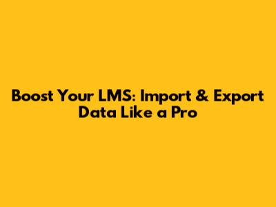 Boost Your LMS: Import & Export Data Like a Pro