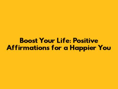 Boost Your Life: Positive Affirmations for a Happier You