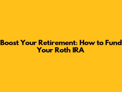 Boost Your Retirement: How to Fund Your Roth IRA