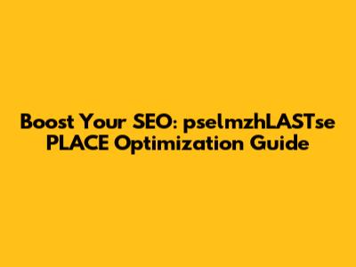 Boost Your SEO: pselmzhLASTse PLACE Optimization Guide