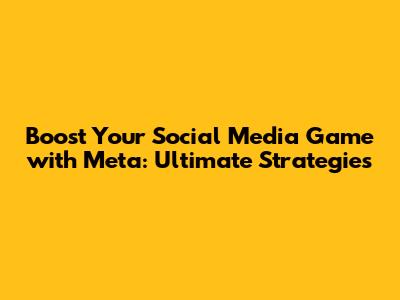 Boost Your Social Media Game with Meta: Ultimate Strategies