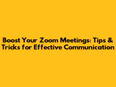 Boost Your Zoom Meetings: Tips & Tricks for Effective Communication