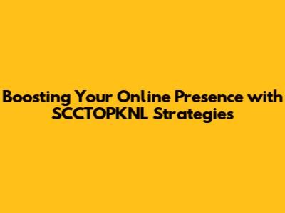 Boosting Your Online Presence with SCCTOPKNL Strategies