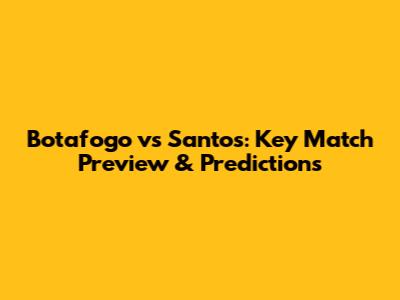 Botafogo vs Santos: Key Match Preview & Predictions