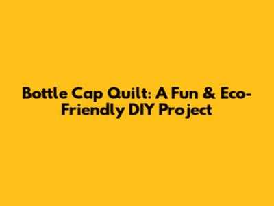 Bottle Cap Quilt: A Fun & Eco-Friendly DIY Project