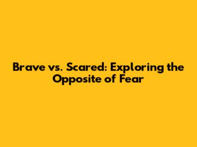 Brave vs. Scared: Exploring the Opposite of Fear