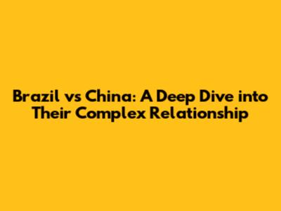 Brazil vs China: A Deep Dive into Their Complex Relationship
