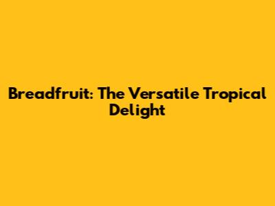 Breadfruit: The Versatile Tropical Delight