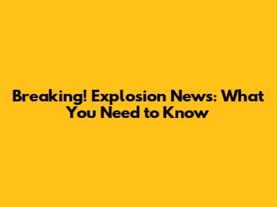Breaking! Explosion News: What You Need to Know
