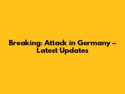 Breaking: Attack in Germany – Latest Updates