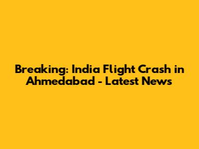 Breaking: India Flight Crash in Ahmedabad - Latest News