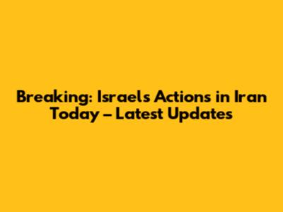 Breaking: Israel's Actions in Iran Today – Latest Updates