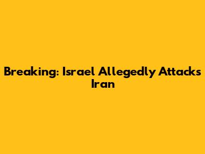 Breaking: Israel Allegedly Attacks Iran