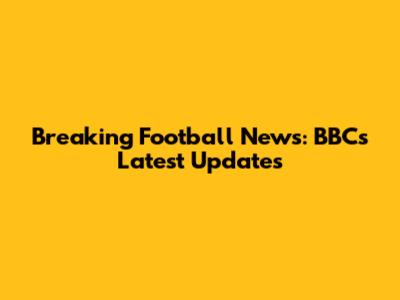 Breaking Football News: BBC's Latest Updates