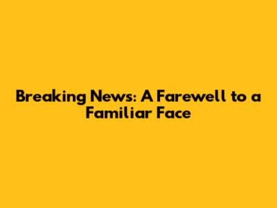 Breaking News: A Farewell to a Familiar Face