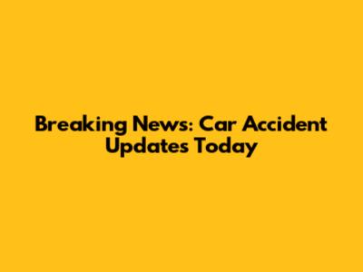 Breaking News: Car Accident Updates Today