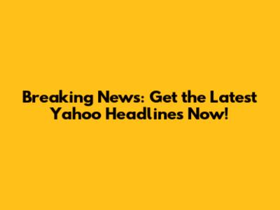 Breaking News: Get the Latest Yahoo Headlines Now!