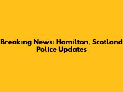 Breaking News: Hamilton, Scotland Police Updates