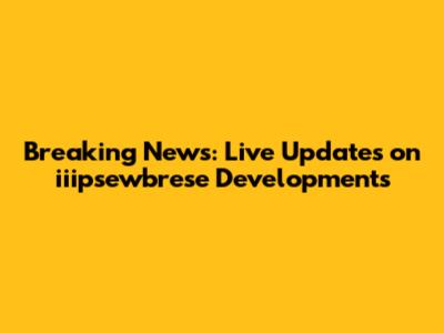 Breaking News: Live Updates on iiipsewbrese Developments