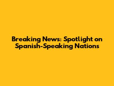 Breaking News: Spotlight on Spanish-Speaking Nations