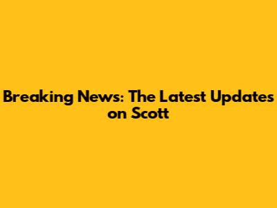 Breaking News: The Latest Updates on Scott