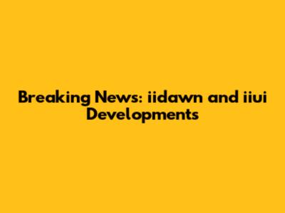 Breaking News: iidawn and iiui Developments