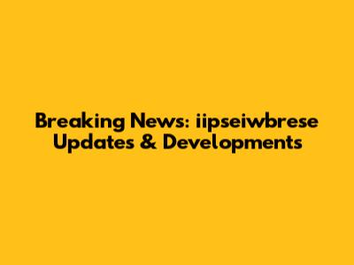 Breaking News: iipseiwbrese Updates & Developments