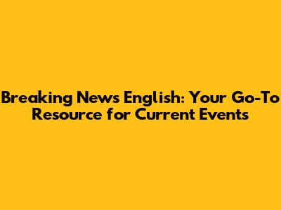 Breaking News English: Your Go-To Resource for Current Events