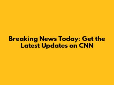 Breaking News Today: Get the Latest Updates on CNN