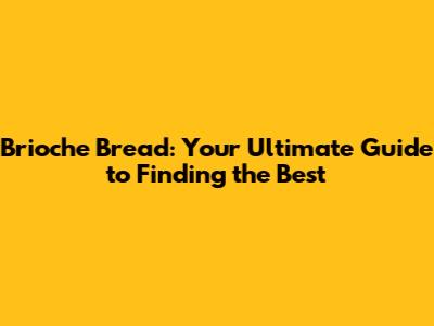 Brioche Bread: Your Ultimate Guide to Finding the Best