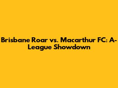 Brisbane Roar vs. Macarthur FC: A-League Showdown