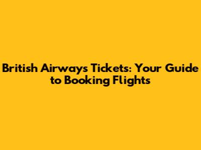 British Airways Tickets: Your Guide to Booking Flights