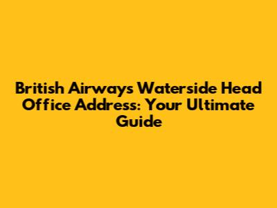 British Airways Waterside Head Office Address: Your Ultimate Guide