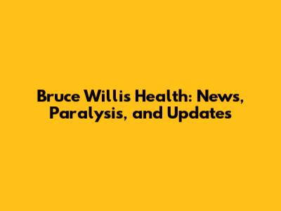 Bruce Willis' Health: News, Paralysis, and Updates
