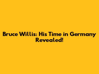 Bruce Willis: His Time in Germany Revealed!